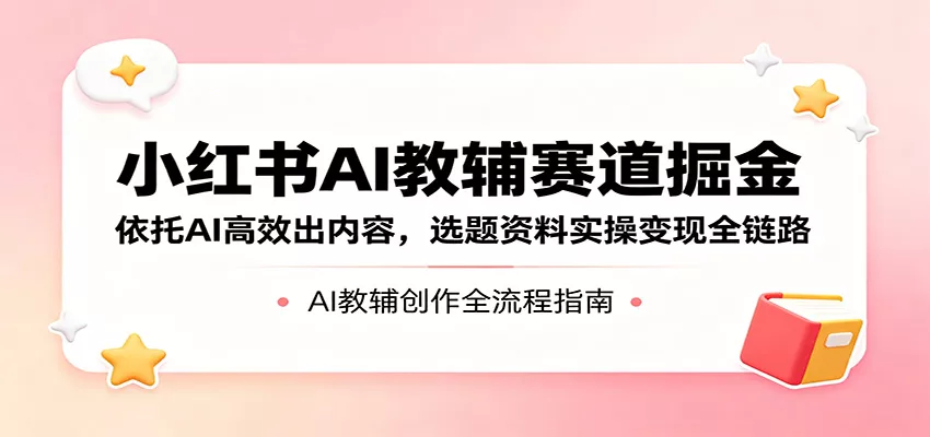 小红书AI教辅赛道掘金：依托AI高效出内容，选题资料实操变现全链路 - FiveM 插件资源站