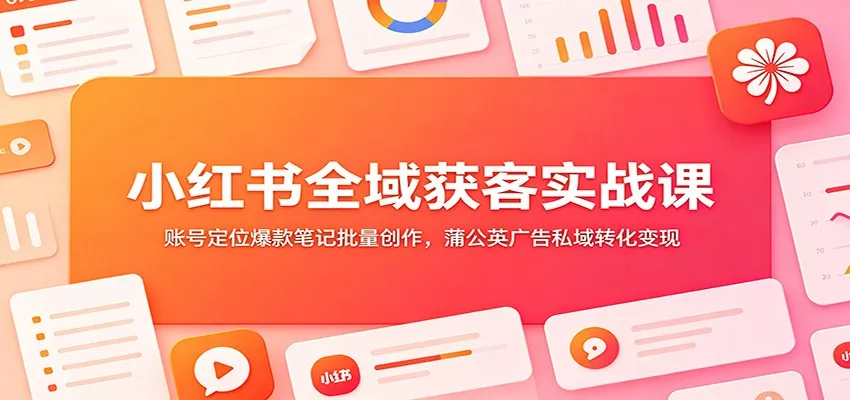 小红书全域获客实战课：账号定位爆款笔记批量创作，蒲公英广告私域转化变现 - FiveM 插件资源站