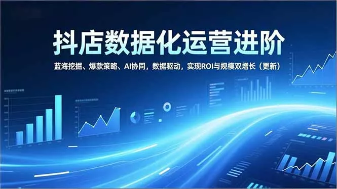 抖店数据化运营进阶，蓝海挖掘、爆款策略、AI协同，数据驱动，实现ROI与规模双增长(更新 - FiveM 插件资源站
